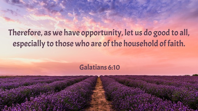 Therefore, as we have opportunity, let us do good to all, especially to those who are of the household of faith. - Galatians 6:10