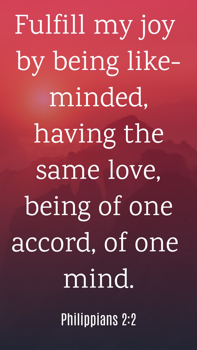 Fulfill my joy by being like-minded, having the same love, being of one accord, of one mind. - Philippians 2:2