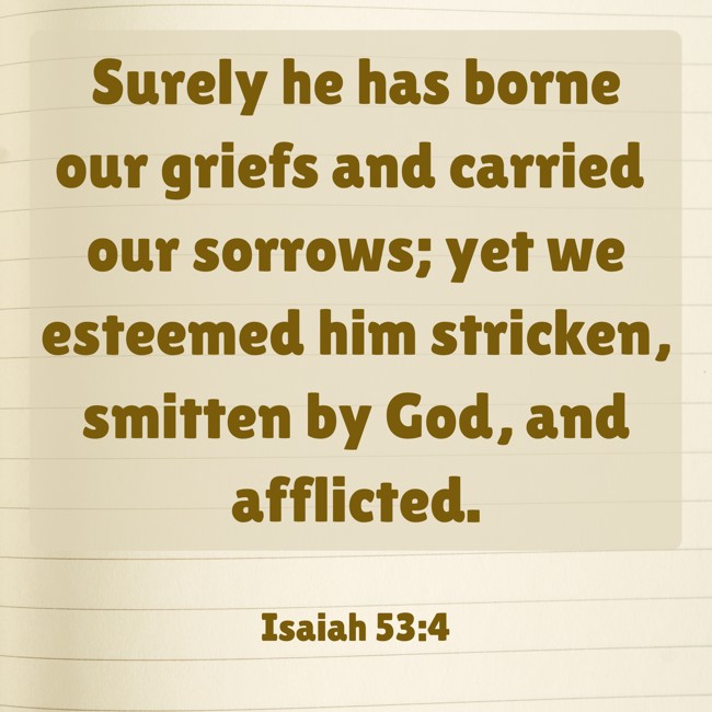 Surely he has borne our griefs and carried our sorrows; yet we esteemed him stricken, smitten by God, and afflicted. - Isaiah 53:4