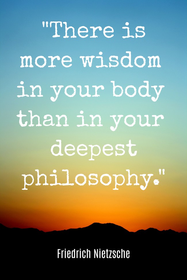 There is more wisdom in your body than in your deepest philosophy. - Friedrich Nietzsche