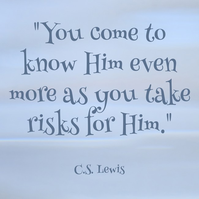 You come to know Him even more as you take risks for Him. - C.S. Lewis