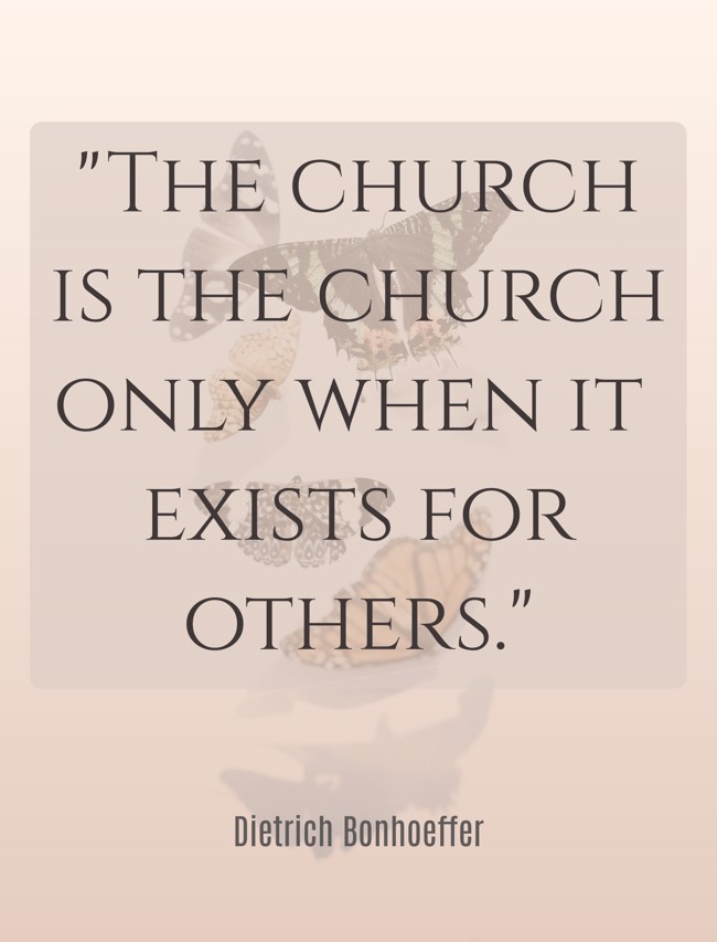 The church is the church only when it exists for others. - Dietrich Bonhoeffer