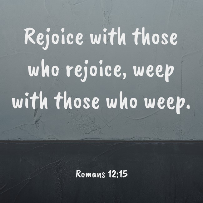 Rejoice with those who rejoice, weep with those who weep. - Romans 12:15