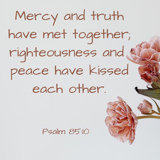 Mercy and truth have met together; righteousness and peace have kissed each other. - Psalm 85:10