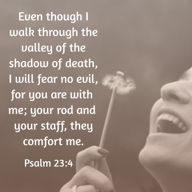 Even though I walk through the valley of the shadow of death, I will fear no evil, for you are with me; your rod and your staff, they comfort me. - Psalm 23:4