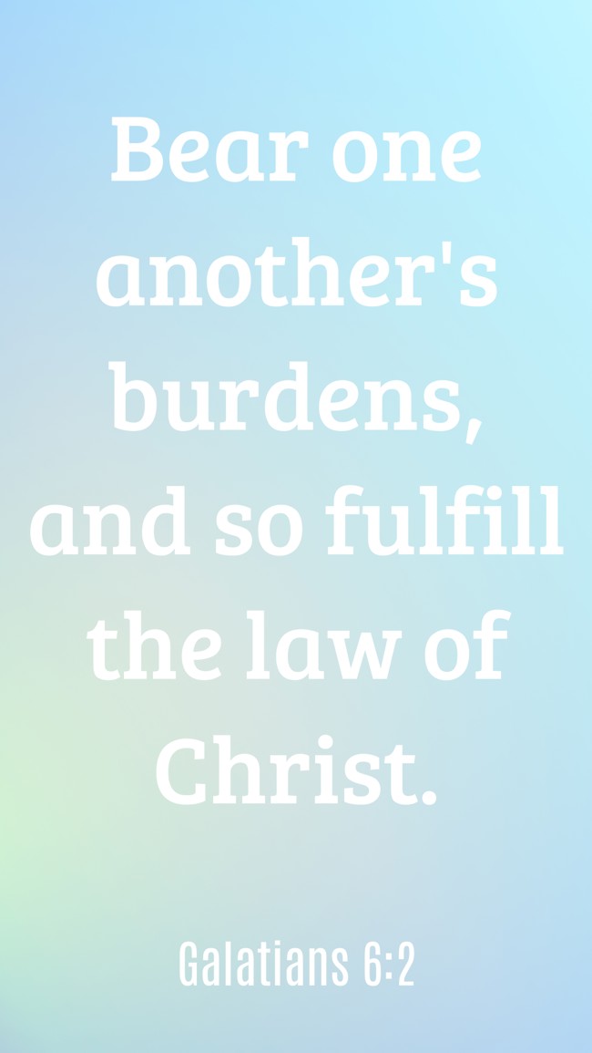 Bear one another's burdens, and so fulfill the law of Christ. - Galatians 6:2