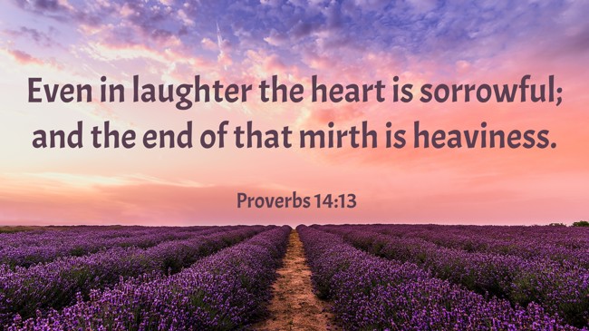 Even in laughter the heart is sorrowful; and the end of that mirth is heaviness. - Proverbs 14:13