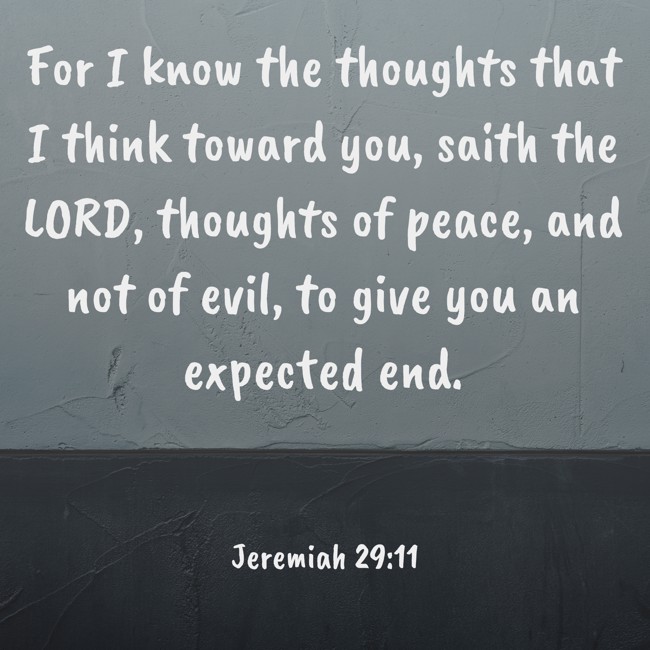 For I know the thoughts that I think toward you, saith the LORD, thoughts of peace, and not of evil, to give you an expected end. - Jeremiah 29:11