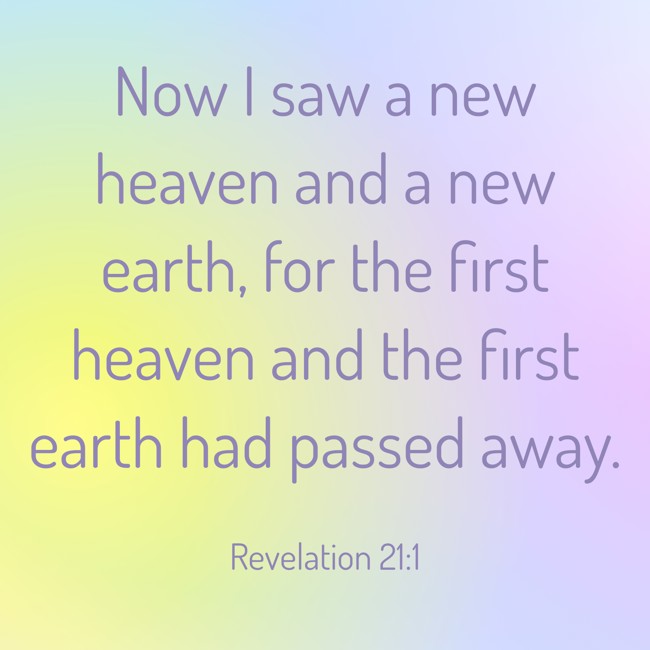 Now I saw a new heaven and a new earth, for the first heaven and the first earth had passed away. - Revelation 21:1