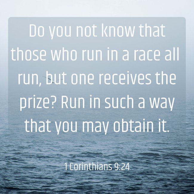 Do you not know that those who run in a race all run, but one receives the prize? Run in such a way that you may obtain it. - 1 Corinthians 9:24