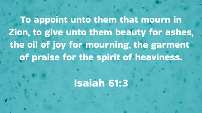To appoint unto them that mourn in Zion, to give unto them beauty for ashes, the oil of joy for mourning, the garment of praise for the spirit of heaviness. - Isaiah 61:3