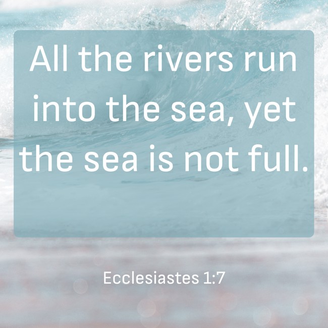 All the rivers run into the sea, yet the sea is not full. - Ecclesiastes 1:7