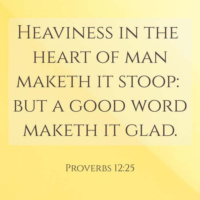 Heaviness in the heart of man maketh it stoop: but a good word maketh it glad. - Proverbs 12:25