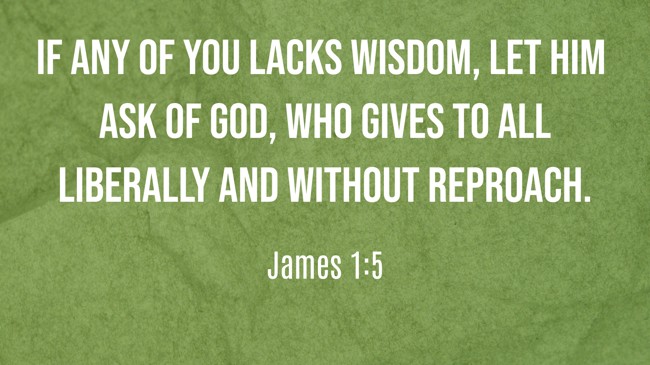 If any of you lacks wisdom, let him ask of God, who gives to all liberally and without reproach. - James 1:5