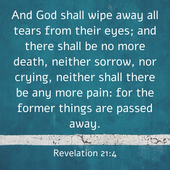 And God shall wipe away all tears from their eyes; and there shall be no more death, neither sorrow, nor crying, neither shall there be any more pain: for the former things are passed away. - Revelation 21:4
