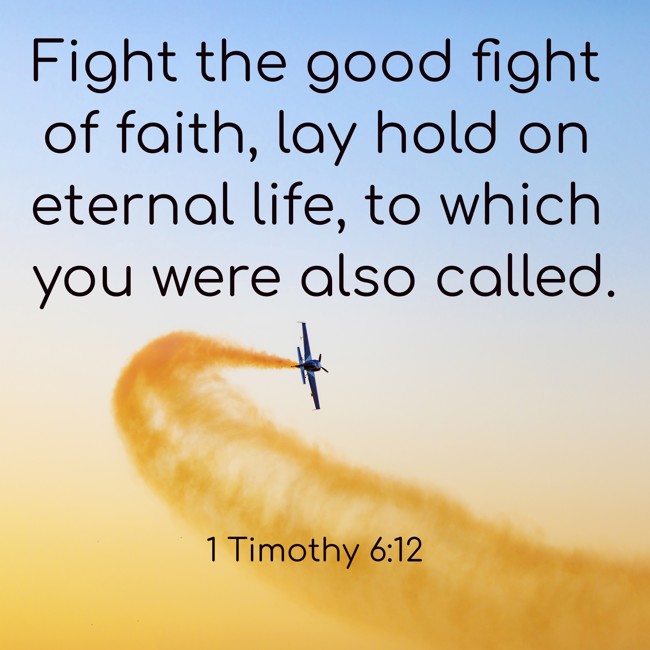 Fight the good fight of faith, lay hold on eternal life, to which you were also called. - 1 Timothy 6:12