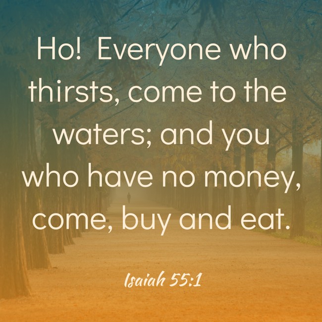 Ho! Everyone who thirsts, come to the waters; and you who have no money, come, buy and eat. - Isaiah 55:1