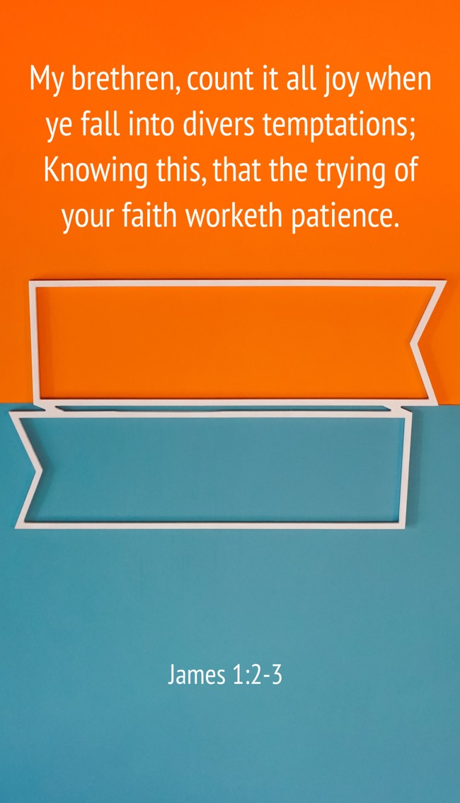 My brethren, count it all joy when ye fall into divers temptations; Knowing this, that the trying of your faith worketh patience. - James 1:2-3