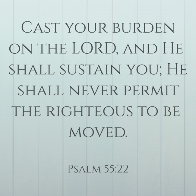 Cast your burden on the LORD, and He shall sustain you; He shall never permit the righteous to be moved. - Psalm 55:22