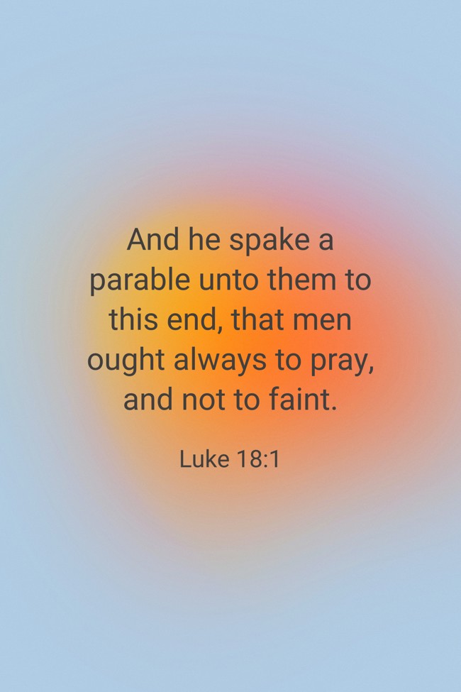 And he spake a parable unto them to this end, that men ought always to pray, and not to faint. - Luke 18:1