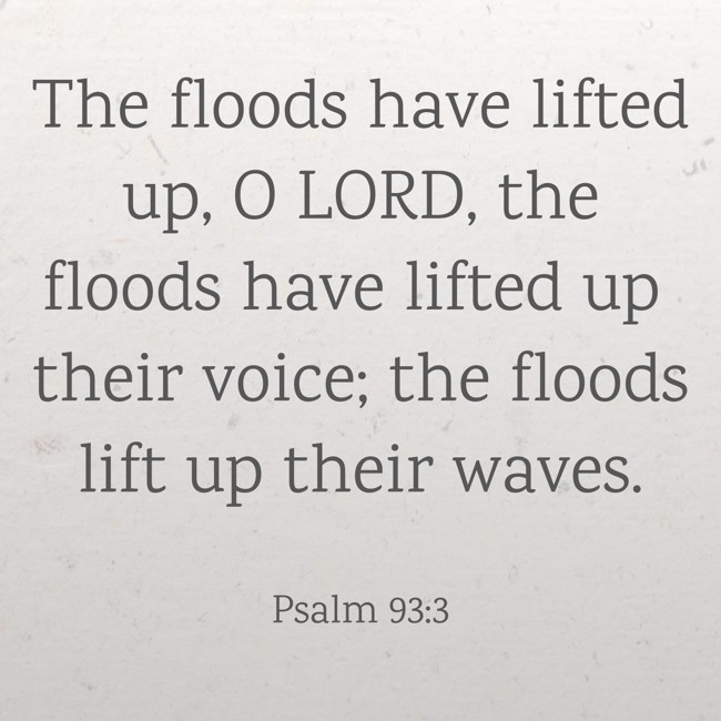 The floods have lifted up, O LORD, the floods have lifted up their voice; the floods lift up their waves. - Psalm 93:3