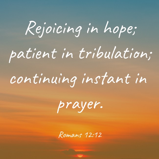 Rejoicing in hope; patient in tribulation; continuing instant in prayer. - Romans 12:12