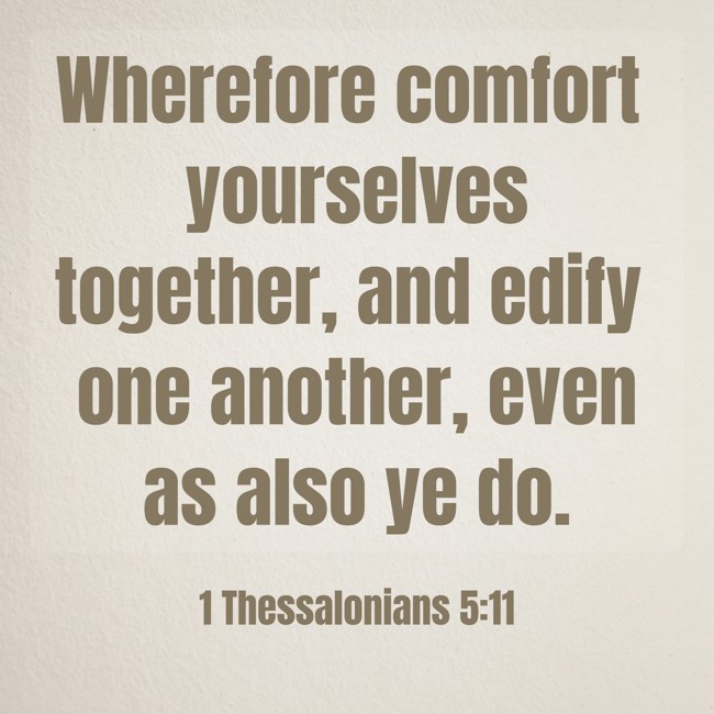 Wherefore comfort yourselves together, and edify one another, even as also ye do. - 1 Thessalonians 5:11