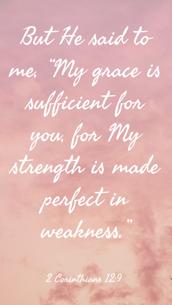 But He said to me, “My grace is sufficient for you, for My strength is made perfect in weakness.” - 2 Corinthians 12:9