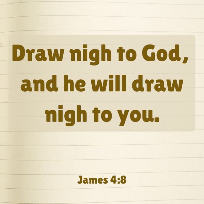 Draw nigh to God, and he will draw nigh to you. - James 4:8