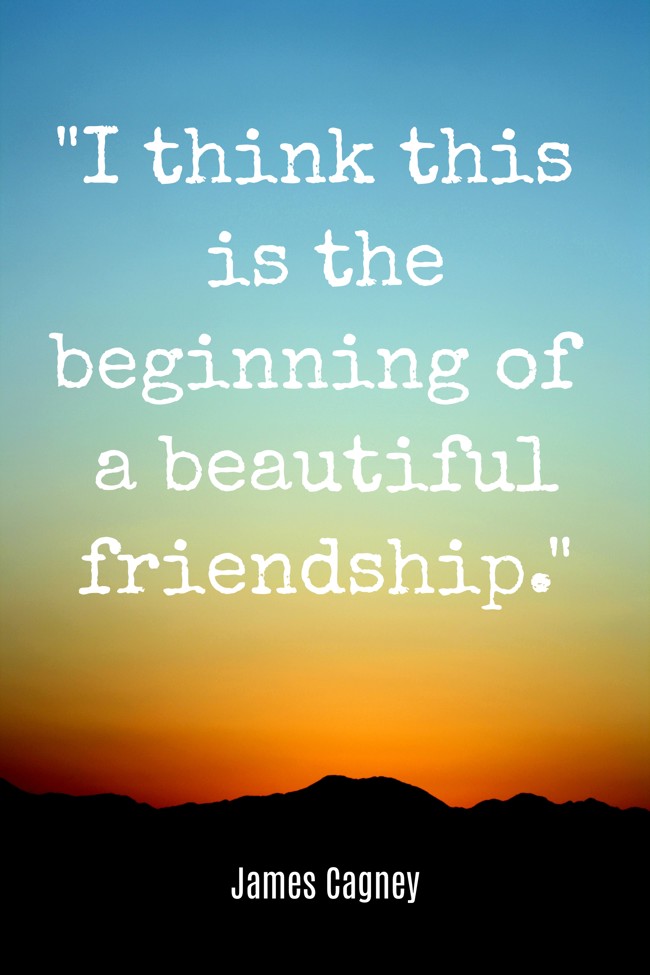I think this is the beginning of a beautiful friendship. - James Cagney