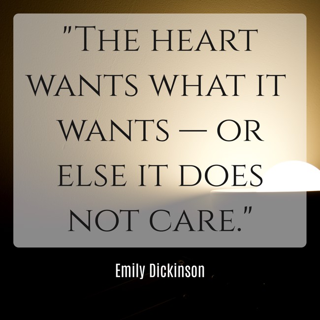 The heart wants what it wants — or else it does not care. - Emily Dickinson