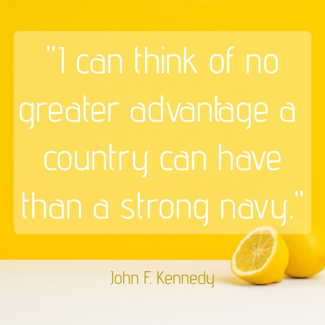 I can think of no greater advantage a country can have than a strong navy. - John F. Kennedy