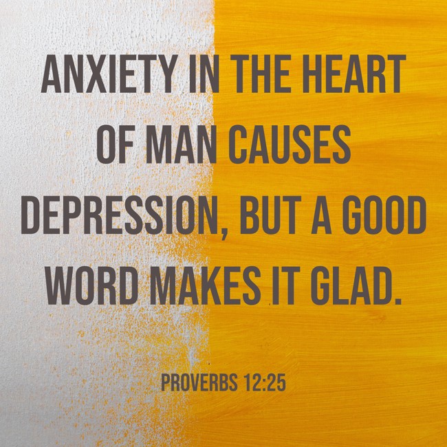 Anxiety in the heart of man causes depression, but a good word makes it glad. - Proverbs 12:25