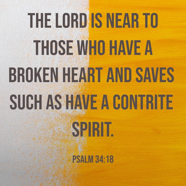 The LORD is near to those who have a broken heart and saves such as have a contrite spirit. - Psalm 34:18