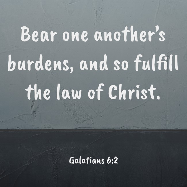 Bear one another’s burdens, and so fulfill the law of Christ. - Galatians 6:2