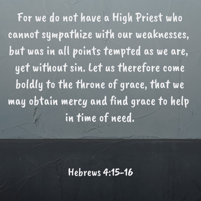 For we do not have a High Priest who cannot sympathize with our weaknesses, but was in all points tempted as we are, yet without sin. Let us therefore come boldly to the throne of grace, that we may obtain mercy and find grace to help in time of need. - Hebrews 4:15-16
