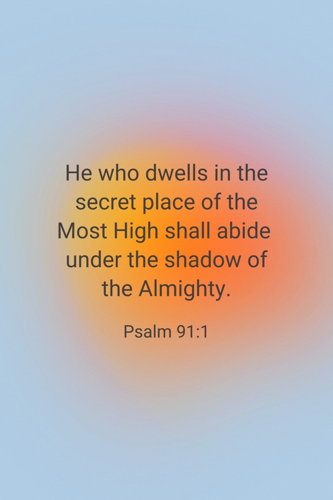 He who dwells in the secret place of the Most High shall abide under the shadow of the Almighty. - Psalm 91:1