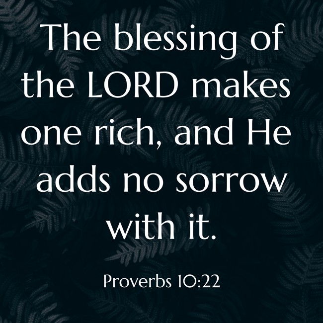 The blessing of the LORD makes one rich, and He adds no sorrow with it. - Proverbs 10:22