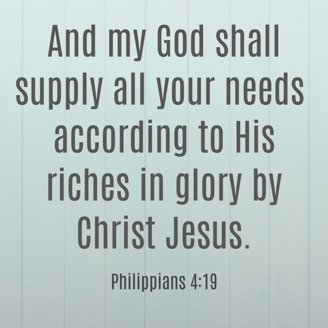 And my God shall supply all your needs according to His riches in glory by Christ Jesus. - Philippians 4:19