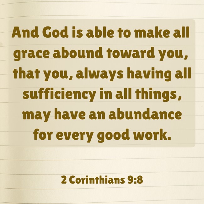 And God is able to make all grace abound toward you, that you, always having all sufficiency in all things, may have an abundance for every good work. - 2 Corinthians 9:8