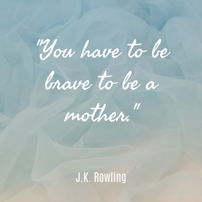 You have to be brave to be a mother. - J.K. Rowling