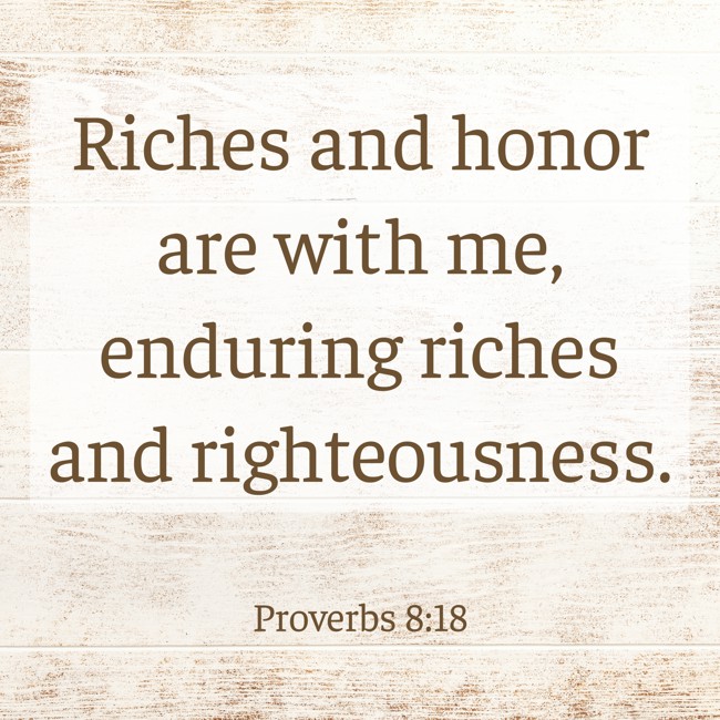 Riches and honor are with me, enduring riches and righteousness. - Proverbs 8:18