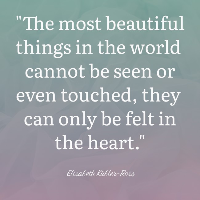 The most beautiful things in the world cannot be seen or even touched, they can only be felt in the heart. - Elisabeth Kübler-Ross