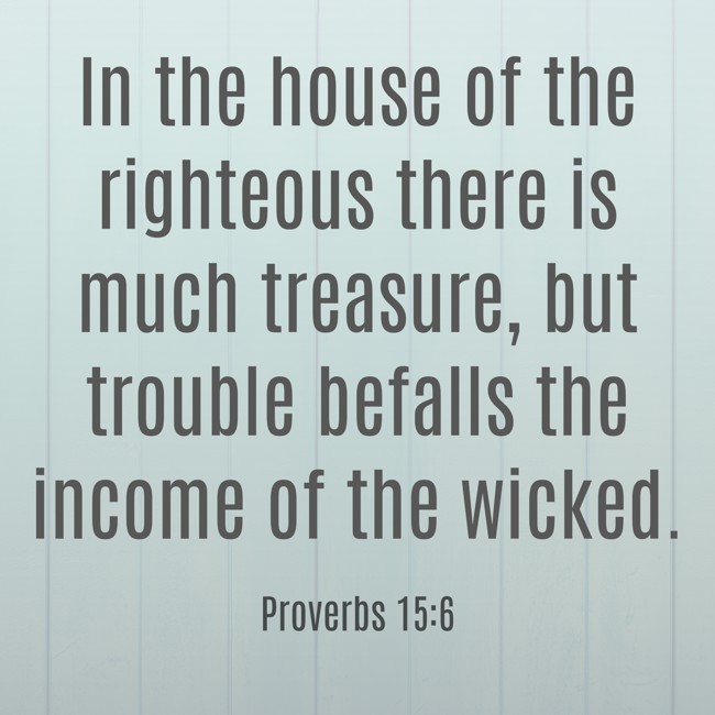 In the house of the righteous there is much treasure, but trouble befalls the income of the wicked. - Proverbs 15:6