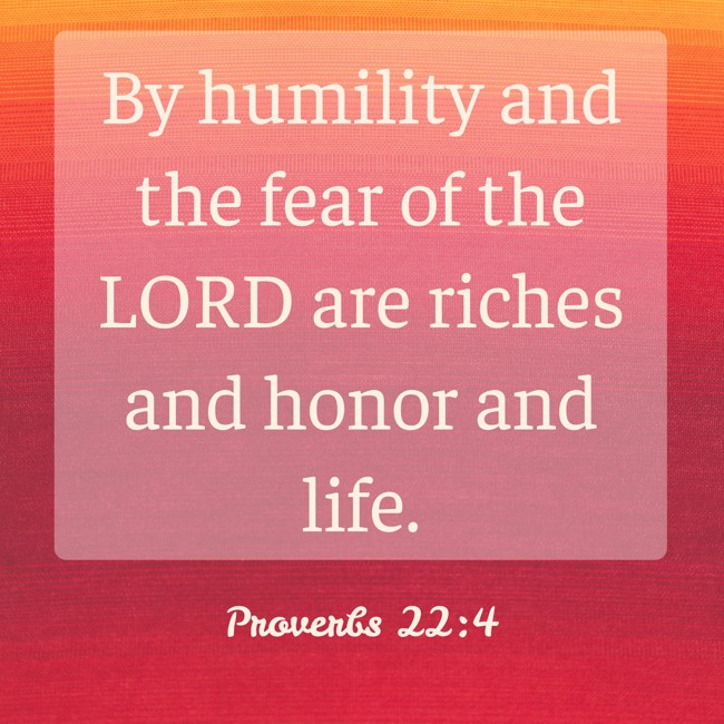 By humility and the fear of the LORD are riches and honor and life. - Proverbs 22:4