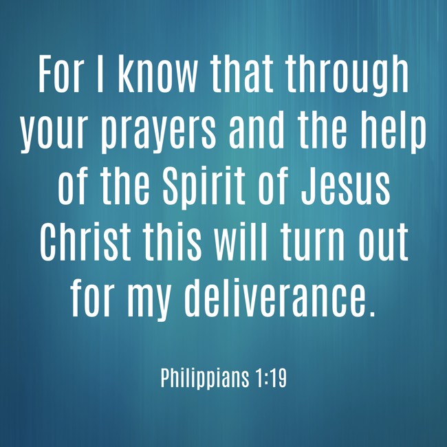 For I know that through your prayers and the help of the Spirit of Jesus Christ this will turn out for my deliverance. - Philippians 1:19