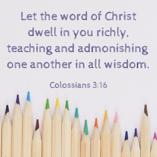 Let the word of Christ dwell in you richly, teaching and admonishing one another in all wisdom. - Colossians 3:16