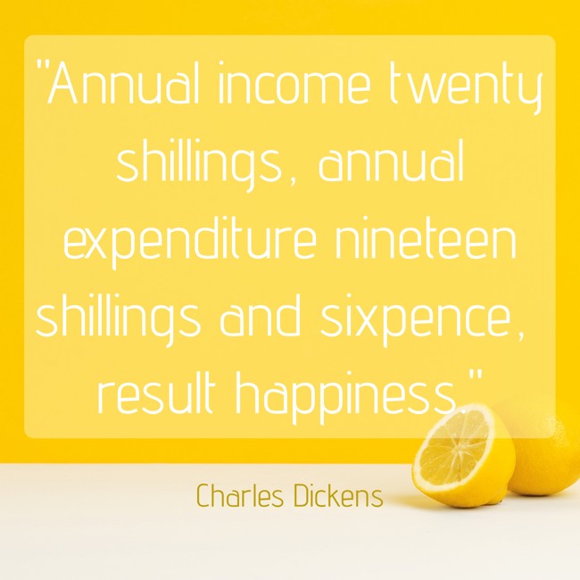 Annual income twenty shillings, annual expenditure nineteen shillings and sixpence, result happiness. - Charles Dickens
