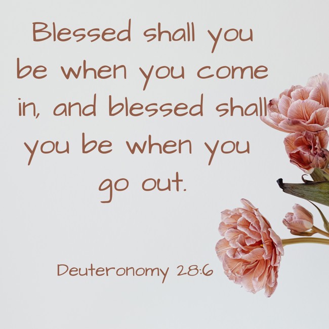 Blessed shall you be when you come in, and blessed shall you be when you go out. - Deuteronomy 28:6
