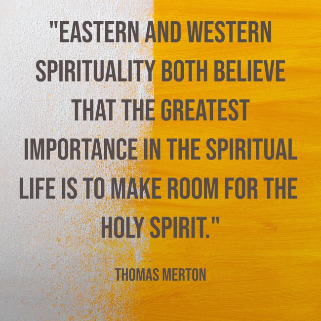 Eastern and Western spirituality both believe that the greatest importance in the spiritual life is to make room for the Holy Spirit. - Thomas Merton